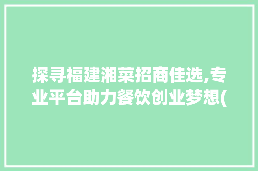 探寻福建湘菜招商佳选,专业平台助力餐饮创业梦想(福建湘菜招商去哪家好) 探寻福建湘菜招商佳选,专业平台助力餐饮创业梦想(福建湘菜招商去哪家好) 饮食拾萃