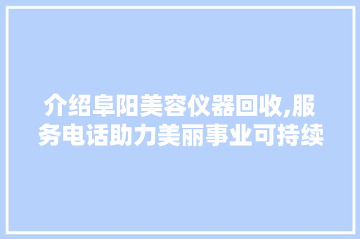 介绍阜阳美容仪器回收,服务电话助力美丽事业可持续发展 介绍阜阳美容仪器回收,服务电话助力美丽事业可持续发展 动手制作