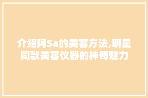 介绍阿Sa的美容方法,明星同款美容仪器的神奇魅力 介绍阿Sa的美容方法,明星同款美容仪器的神奇魅力 养生保健