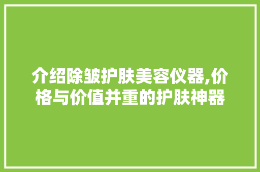 介绍除皱护肤美容仪器,价格与价值并重的护肤神器 介绍除皱护肤美容仪器,价格与价值并重的护肤神器 饮食拾萃