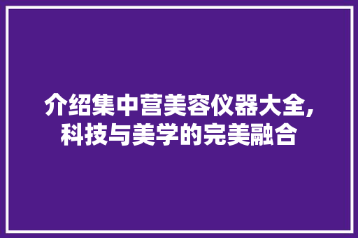 介绍集中营美容仪器大全,科技与美学的完美融合 介绍集中营美容仪器大全,科技与美学的完美融合 动手制作