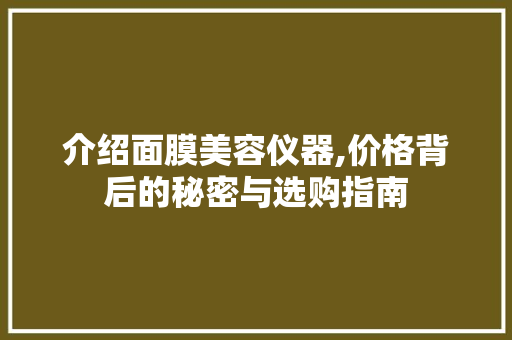 介绍面膜美容仪器,价格背后的秘密与选购指南 介绍面膜美容仪器,价格背后的秘密与选购指南 家居时尚
