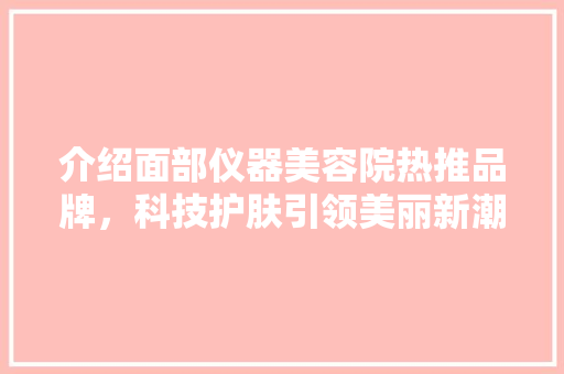 介绍面部仪器美容院热推品牌，科技护肤引领美丽新潮流 介绍面部仪器美容院热推品牌，科技护肤引领美丽新潮流 美容塑身