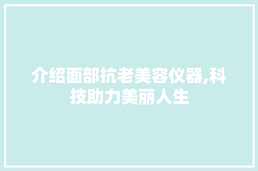 介绍面部抗老美容仪器,科技助力美丽人生 介绍面部抗老美容仪器,科技助力美丽人生 旅行地理