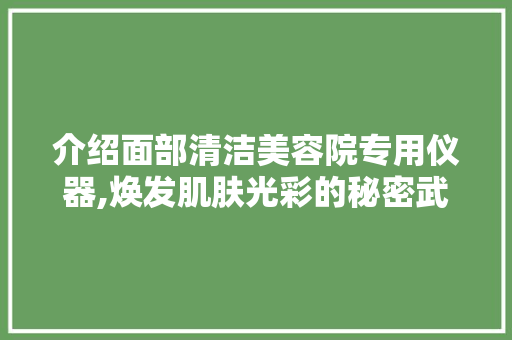 介绍面部清洁美容院专用仪器,焕发肌肤光彩的秘密武器 介绍面部清洁美容院专用仪器,焕发肌肤光彩的秘密武器 旅行地理