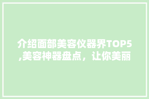 介绍面部美容仪器界TOP5,美容神器盘点，让你美丽升级！ 介绍面部美容仪器界TOP5,美容神器盘点，让你美丽升级！ 养生保健