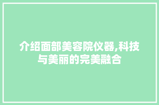 介绍面部美容院仪器,科技与美丽的完美融合 介绍面部美容院仪器,科技与美丽的完美融合 动手制作