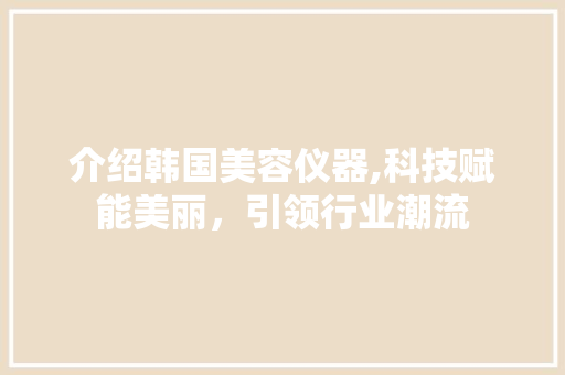 介绍韩国美容仪器,科技赋能美丽，引领行业潮流 介绍韩国美容仪器,科技赋能美丽，引领行业潮流 日用科普