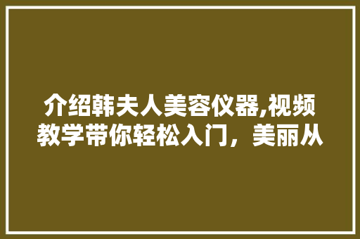 介绍韩夫人美容仪器,视频教学带你轻松入门，美丽从“芯”开始 饮食拾萃