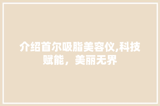 介绍首尔吸脂美容仪,科技赋能，美丽无界 饮食拾萃