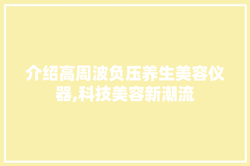 介绍高周波负压养生美容仪器,科技美容新潮流 介绍高周波负压养生美容仪器,科技美容新潮流 旅行地理