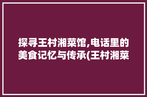 探寻王村湘菜馆,电话里的美食记忆与传承(王村湘菜馆电话王村) 探寻王村湘菜馆,电话里的美食记忆与传承(王村湘菜馆电话王村) 饮食拾萃