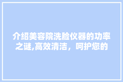 介绍美容院洗脸仪器的功率之谜,高效清洁，呵护您的美丽肌肤 介绍美容院洗脸仪器的功率之谜,高效清洁，呵护您的美丽肌肤 养生保健