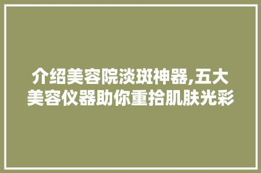 介绍美容院淡斑神器,五大美容仪器助你重拾肌肤光彩 介绍美容院淡斑神器,五大美容仪器助你重拾肌肤光彩 旅行地理