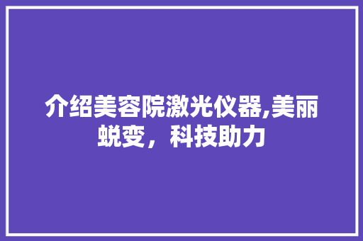 介绍美容院激光仪器,美丽蜕变，科技助力 介绍美容院激光仪器,美丽蜕变，科技助力 服饰装扮