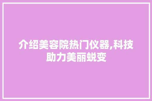 介绍美容院热门仪器,科技助力美丽蜕变 介绍美容院热门仪器,科技助力美丽蜕变 美容塑身