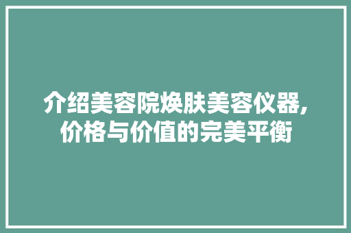 介绍美容院焕肤美容仪器,价格与价值的完美平衡 介绍美容院焕肤美容仪器,价格与价值的完美平衡 服饰装扮