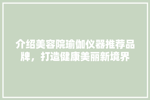 介绍美容院瑜伽仪器推荐品牌，打造健康美丽新境界 介绍美容院瑜伽仪器推荐品牌，打造健康美丽新境界 日用科普