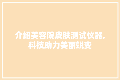 介绍美容院皮肤测试仪器,科技助力美丽蜕变 介绍美容院皮肤测试仪器,科技助力美丽蜕变 日用科普