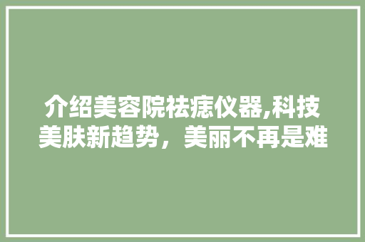 介绍美容院祛痣仪器,科技美肤新趋势，美丽不再是难题 介绍美容院祛痣仪器,科技美肤新趋势，美丽不再是难题 养生保健