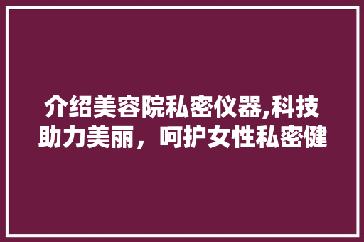 介绍美容院私密仪器,科技助力美丽，呵护女性私密健康 介绍美容院私密仪器,科技助力美丽，呵护女性私密健康 美容塑身