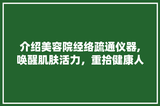 介绍美容院经络疏通仪器,唤醒肌肤活力，重拾健康人生 介绍美容院经络疏通仪器,唤醒肌肤活力，重拾健康人生 美容塑身