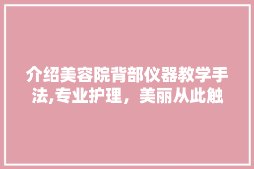 介绍美容院背部仪器教学手法,专业护理，美丽从此触手可及 介绍美容院背部仪器教学手法,专业护理，美丽从此触手可及 美容塑身