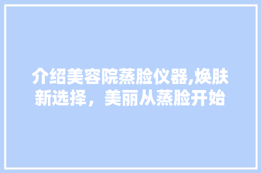 介绍美容院蒸脸仪器,焕肤新选择，美丽从蒸脸开始 介绍美容院蒸脸仪器,焕肤新选择，美丽从蒸脸开始 旅行地理