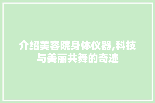 介绍美容院身体仪器,科技与美丽共舞的奇迹 介绍美容院身体仪器,科技与美丽共舞的奇迹 饮食拾萃