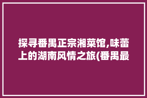 探寻番禺正宗湘菜馆,味蕾上的湖南风情之旅(番禺最正宗湘菜馆) 探寻番禺正宗湘菜馆,味蕾上的湖南风情之旅(番禺最正宗湘菜馆) 饮食拾萃