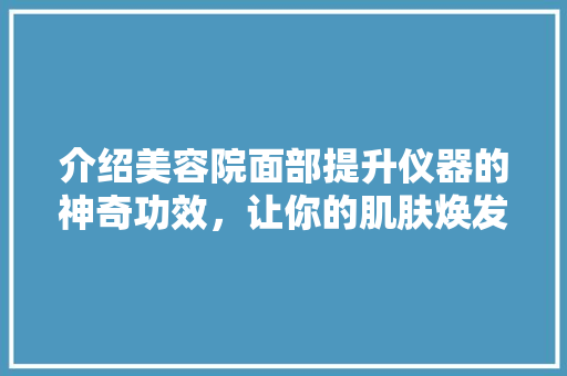 介绍美容院面部提升仪器的神奇功效，让你的肌肤焕发青春光彩！ 介绍美容院面部提升仪器的神奇功效，让你的肌肤焕发青春光彩！ 日用科普