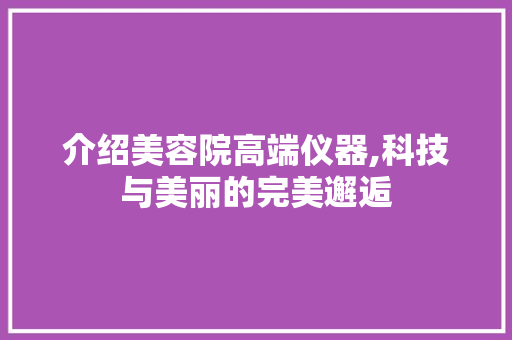 介绍美容院高端仪器,科技与美丽的完美邂逅 介绍美容院高端仪器,科技与美丽的完美邂逅 日用科普