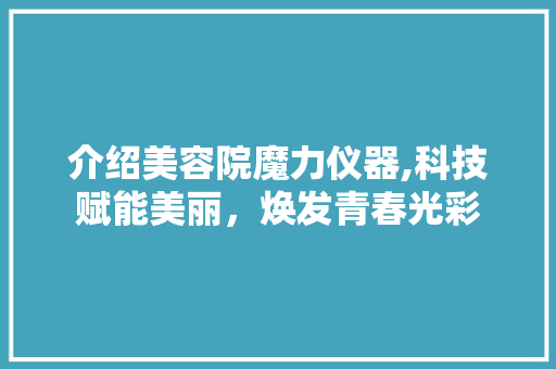 介绍美容院魔力仪器,科技赋能美丽，焕发青春光彩 介绍美容院魔力仪器,科技赋能美丽，焕发青春光彩 家居时尚