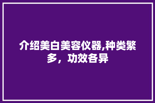介绍美白美容仪器,种类繁多，功效各异 介绍美白美容仪器,种类繁多，功效各异 饮食拾萃