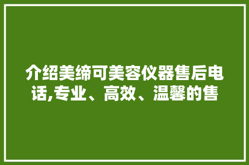 介绍美缔可美容仪器售后电话,专业、高效、温馨的售后服务体验 介绍美缔可美容仪器售后电话,专业、高效、温馨的售后服务体验 美容塑身