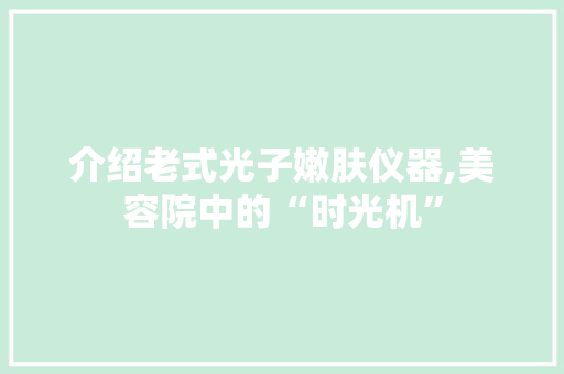 介绍老式光子嫩肤仪器,美容院中的“时光机” 介绍老式光子嫩肤仪器,美容院中的“时光机” 饮食拾萃