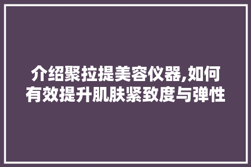 介绍聚拉提美容仪器,如何有效提升肌肤紧致度与弹性 介绍聚拉提美容仪器,如何有效提升肌肤紧致度与弹性 动手制作