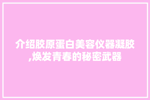 介绍胶原蛋白美容仪器凝胶,焕发青春的秘密武器 介绍胶原蛋白美容仪器凝胶,焕发青春的秘密武器 美容塑身