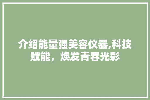 介绍能量强美容仪器,科技赋能，焕发青春光彩 介绍能量强美容仪器,科技赋能，焕发青春光彩 服饰装扮