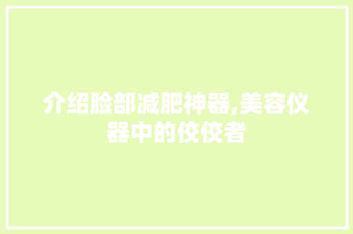 介绍脸部减肥神器,美容仪器中的佼佼者 介绍脸部减肥神器,美容仪器中的佼佼者 动手制作