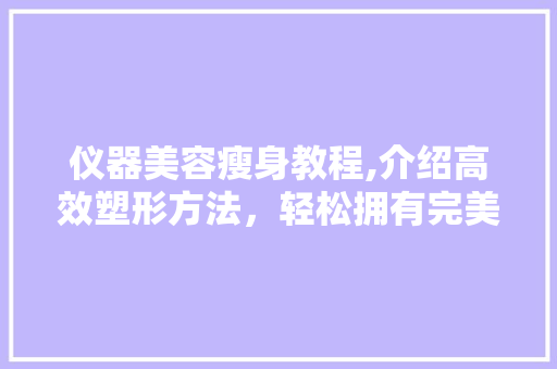 仪器美容瘦身教程,介绍高效塑形方法，轻松拥有完美身材 仪器美容瘦身教程,介绍高效塑形方法，轻松拥有完美身材 日用科普