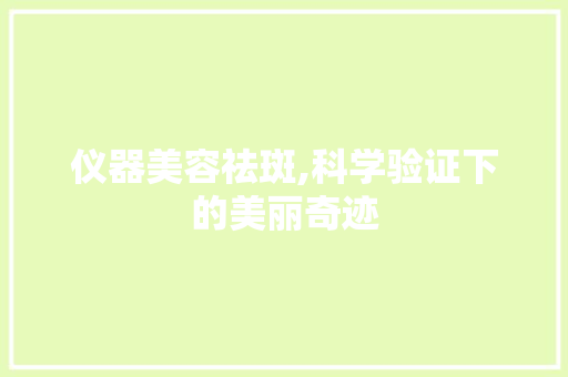 仪器美容祛斑,科学验证下的美丽奇迹 仪器美容祛斑,科学验证下的美丽奇迹 美容塑身