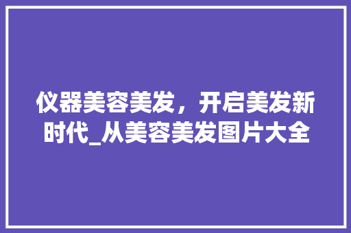 仪器美容美发，开启美发新时代_从美容美发图片大全看行业发展趋势 仪器美容美发，开启美发新时代_从美容美发图片大全看行业发展趋势 动手制作