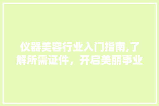 仪器美容行业入门指南,了解所需证件，开启美丽事业 仪器美容行业入门指南,了解所需证件，开启美丽事业 养生保健
