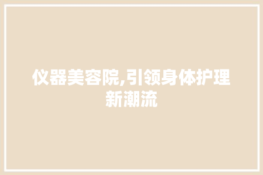 仪器美容院,引领身体护理新潮流 仪器美容院,引领身体护理新潮流 饮食拾萃