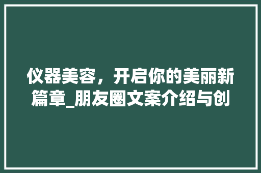 仪器美容，开启你的美丽新篇章_朋友圈文案介绍与创作指南 仪器美容，开启你的美丽新篇章_朋友圈文案介绍与创作指南 美容塑身