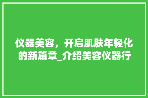 仪器美容，开启肌肤年轻化的新篇章_介绍美容仪器行业的发展与魅力 仪器美容，开启肌肤年轻化的新篇章_介绍美容仪器行业的发展与魅力 动手制作