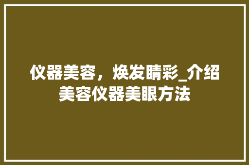 仪器美容，焕发睛彩_介绍美容仪器美眼方法 仪器美容，焕发睛彩_介绍美容仪器美眼方法 动手制作