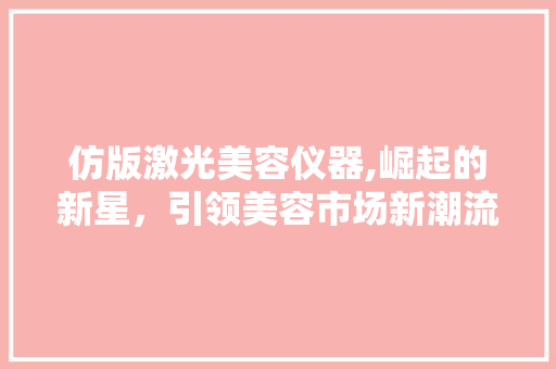 仿版激光美容仪器,崛起的新星，引领美容市场新潮流 仿版激光美容仪器,崛起的新星，引领美容市场新潮流 动手制作