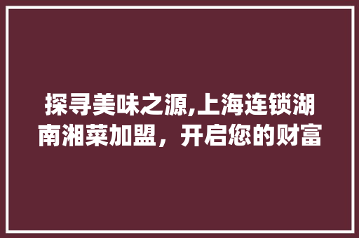 探寻美味之源,上海连锁湖南湘菜加盟，开启您的财富之旅(上海连锁湖南湘菜加盟电话) 探寻美味之源,上海连锁湖南湘菜加盟，开启您的财富之旅(上海连锁湖南湘菜加盟电话) 饮食拾萃